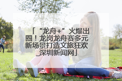 “龙舟+”火爆出圈！龙岗龙舟赛多元新场景打造文旅狂欢_深圳新闻网