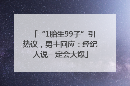 “1胎生99子”引热议，男主回应：经纪人说一定会大爆