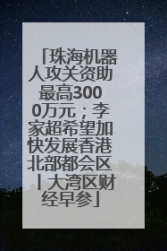 珠海机器人攻关资助最高3000万元；李家超希望加快发展香港北部都会区丨大湾区财经早参