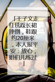 王子文走红毯踩长裙摔倒，鞋跟约20厘米，本人报平安：放心，姐们儿练过
