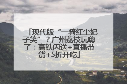 现代版“一骑红尘妃子笑”？广州荔枝玩嗨了：高铁闪送+直播带货+5折开吃