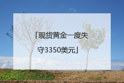 现货黄金一度失守3350美元