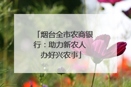 烟台全市农商银行：助力新农人 办好兴农事