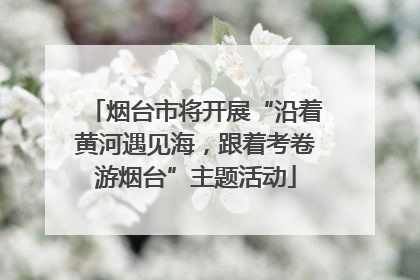 烟台市将开展“沿着黄河遇见海，跟着考卷游烟台”主题活动