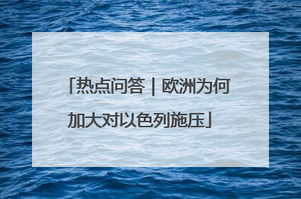 热点问答｜欧洲为何加大对以色列施压