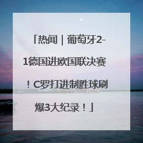 热闻｜葡萄牙2-1德国进欧国联决赛！C罗打进制胜球刷爆3大纪录！