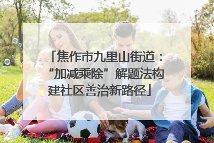 焦作市九里山街道：“加减乘除”解题法构建社区善治新路径