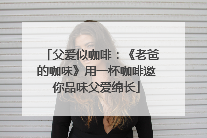 父爱似咖啡：《老爸的咖味》用一杯咖啡邀你品味父爱绵长
