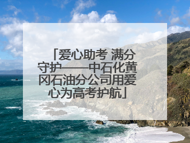 爱心助考 满分守护——中石化黄冈石油分公司用爱心为高考护航