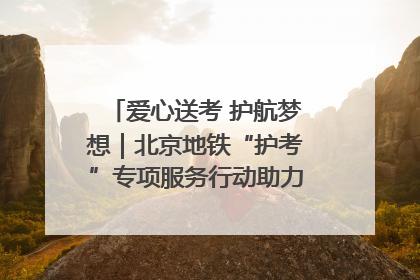 爱心送考 护航梦想｜北京地铁“护考”专项服务行动助力考生无忧赴考