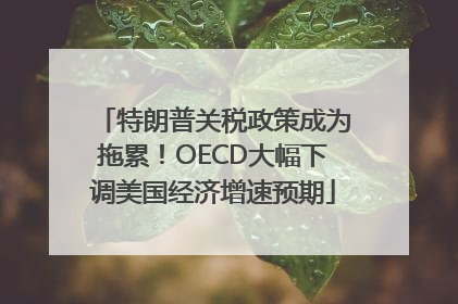 特朗普关税政策成为拖累！OECD大幅下调美国经济增速预期