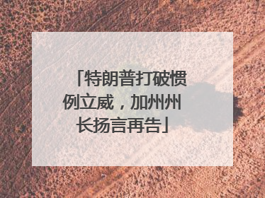 特朗普打破惯例立威，加州州长扬言再告