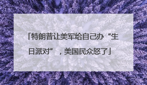 特朗普让美军给自己办“生日派对”，美国民众怒了