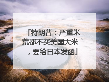 特朗普：严重米荒都不买美国大米，要给日本发函