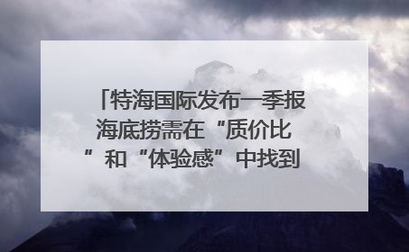 特海国际发布一季报 海底捞需在“质价比”和“体验感”中找到平衡｜新经济观察