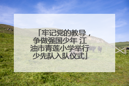 牢记党的教导，争做强国少年 江油市青莲小学举行少先队入队仪式