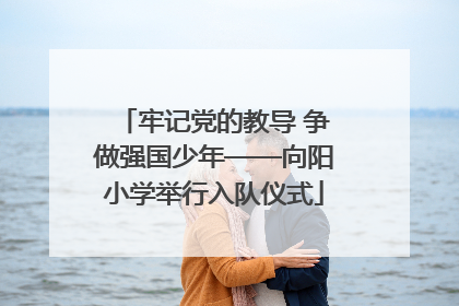 牢记党的教导 争做强国少年——向阳小学举行入队仪式