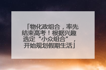 物化政组合，率先结束高考！根据兴趣选定“小众组合”，开始规划假期生活
