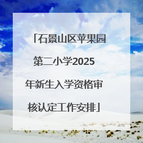 石景山区苹果园第二小学2025年新生入学资格审核认定工作安排