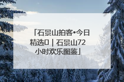 石景山拍客•今日精选⑲｜石景山72小时欢乐图鉴