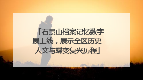 石景山档案记忆数字展上线，展示全区历史人文与蝶变复兴历程