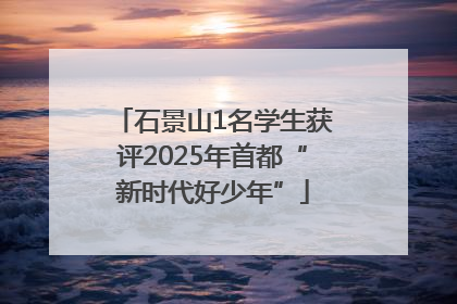 石景山1名学生获评2025年首都“新时代好少年”