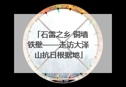 石雷之乡 铜墙铁壁——走访大泽山抗日根据地