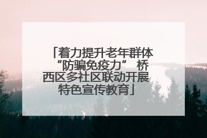 着力提升老年群体“防骗免疫力” 桥西区多社区联动开展特色宣传教育