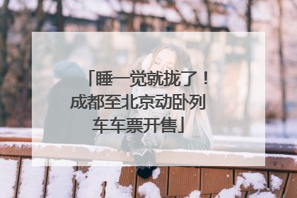 睡一觉就拢了！成都至北京动卧列车车票开售