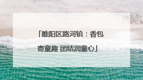 睢阳区路河镇：香包寄童趣 团结润童心