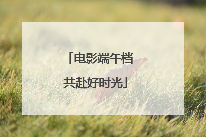 电影端午档 共赴好时光