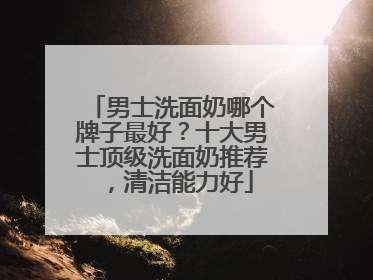 男士洗面奶哪个牌子最好？十大男士顶级洗面奶推荐，清洁能力好