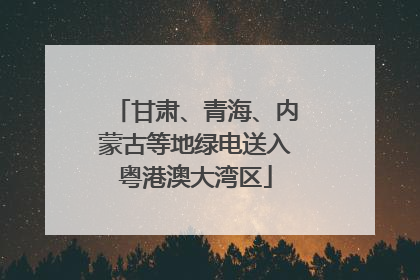 甘肃、青海、内蒙古等地绿电送入粤港澳大湾区
