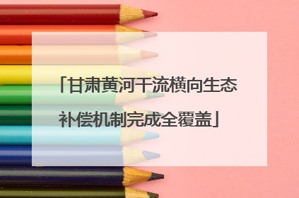 甘肃黄河干流横向生态补偿机制完成全覆盖