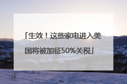 生效！这些家电进入美国将被加征50%关税