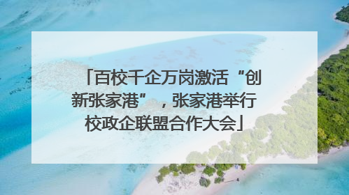百校千企万岗激活“创新张家港”，张家港举行校政企联盟合作大会