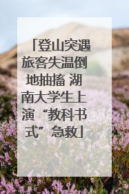 登山突遇旅客失温倒地抽搐 湖南大学生上演“教科书式”急救