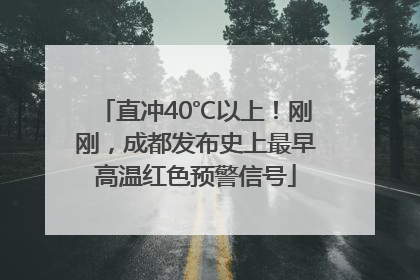 直冲40℃以上！刚刚，成都发布史上最早高温红色预警信号