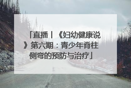 直播丨《妇幼健康说》第六期：青少年脊柱侧弯的预防与治疗