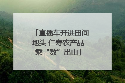 直播车开进田间地头 仁寿农产品乘“数”出山