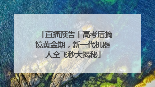 直播预告丨高考后摘镜黄金期，新一代机器人全飞秒大揭秘