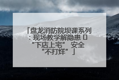 盘龙消防院坝课系列：现场教学解隐患   “下店上宅” 安全 “不打烊”