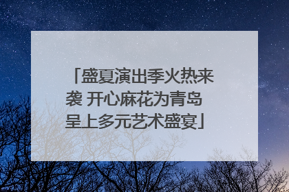 盛夏演出季火热来袭 开心麻花为青岛呈上多元艺术盛宴