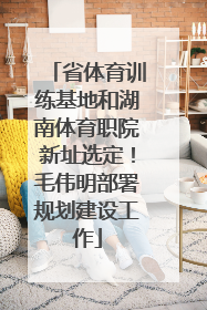 省体育训练基地和湖南体育职院新址选定！毛伟明部署规划建设工作