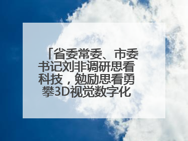 省委常委、市委书记刘非调研思看科技，勉励思看勇攀3D视觉数字化科技高峰