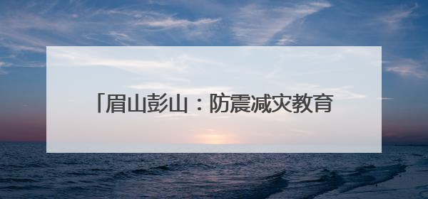 眉山彭山：防震减灾教育进校园 安全护航伴成长
