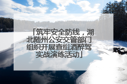 筑牢安全防线，湖北随州公安交管部门组织开展查缉酒醉驾实战演练活动