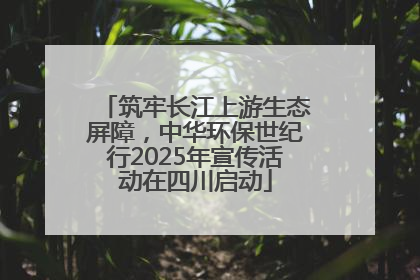 筑牢长江上游生态屏障，中华环保世纪行2025年宣传活动在四川启动