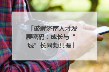 破解济南人才发展密码：成长与“城”长同频共振