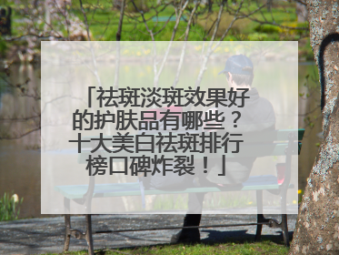 祛斑淡斑效果好的护肤品有哪些？十大美白祛斑排行榜口碑炸裂！